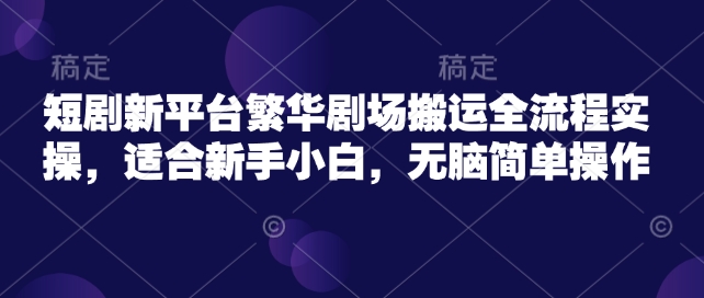 短剧新平台繁华剧场搬运全流程实操，适合新手小白，无脑简单操作-立刻分享网创平台
