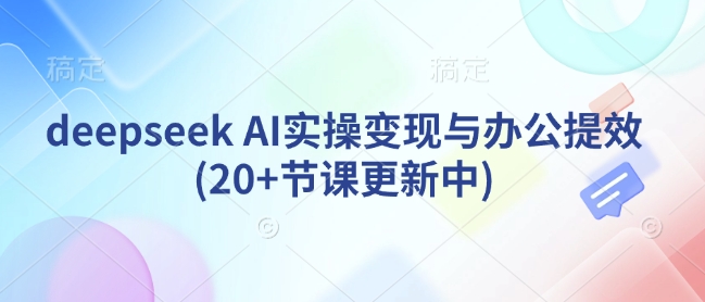 deepseek AI实操变现与办公提效(20+节课更新中)-立刻分享网创平台