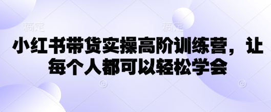 小红书带货实操高阶训练营，让每个人都可以轻松学会-立刻分享网创平台