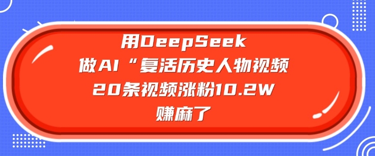 用DeepSeek做AI“复活历史人物”视频，20条视频涨粉10.2W，挣麻了-立刻分享网创平台