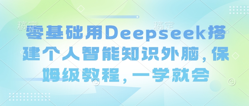 零基础用Deepseek搭建个人智能知识外脑，保姆级教程，一学就会-立刻分享网创平台