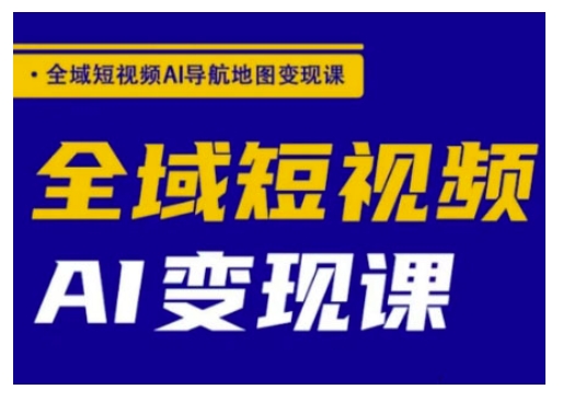 全域短视频AI导航地图变现课，全域短视频AI变现课-立刻分享网创平台