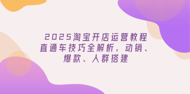 2025淘宝开店运营教程更新，直通车技巧全解析，动销、爆款、人群搭建-立刻分享网创平台
