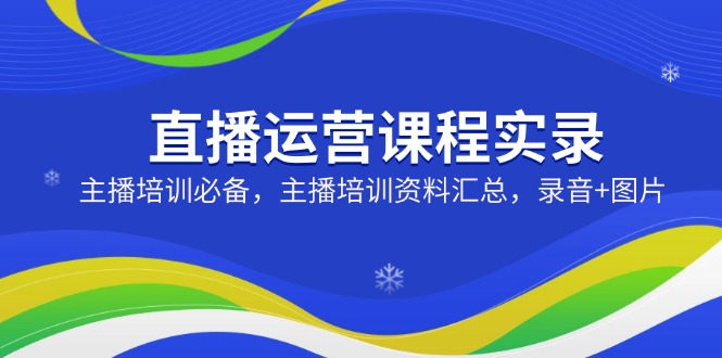 直播运营课程实录：主播培训必备，主播培训资料汇总，录音+图片-立刻分享网创平台