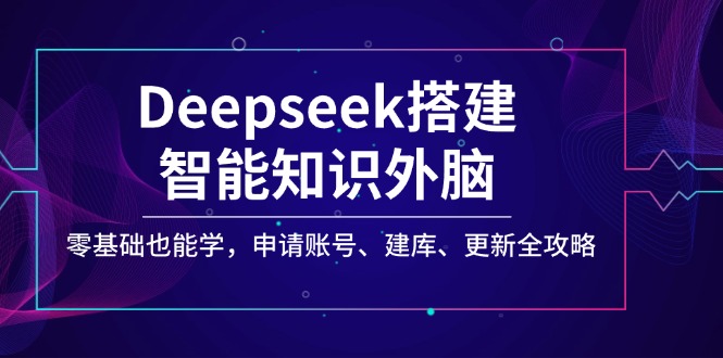 Deepseek搭建智能知识外脑，零基础也能学，申请账号、建库、更新全攻略-立刻分享网创平台