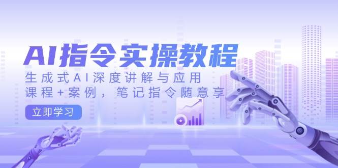 AI指令实战课，生成式AI深度讲解与应用，课程+案例，笔记指令随意享(更新)-立刻分享网创平台