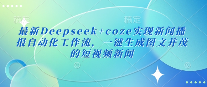 最新Deepseek+coze实现新闻播报自动化工作流，一键生成图文并茂的短视频新闻-立刻分享网创平台