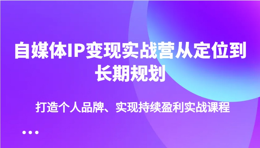 自媒体IP变现实战营从定位到长期规划，打造个人品牌、实现持续盈利实战课程-立刻分享网创平台