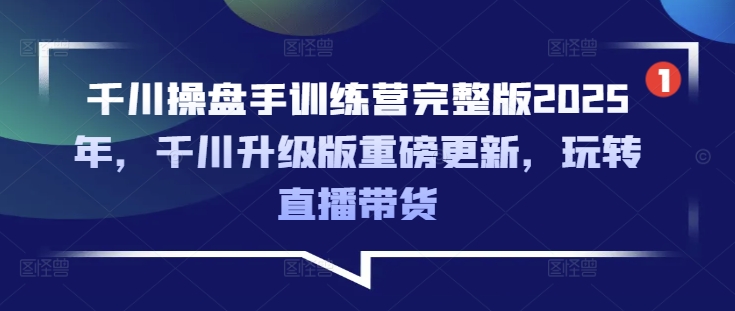 千川操盘手训练营完整版2025年，千川升级版重磅更新，玩转直播带货-立刻分享网创平台