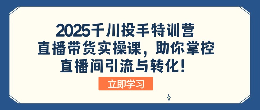 2025千川投手特训营：直播带货实操课，助你掌控直播间引流与转化！-立刻分享网创平台