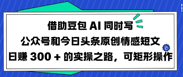 借助豆包AI同时写公众号和今日头条原创情感短文日入3张的实操之路，可矩形操作-立刻分享网创平台