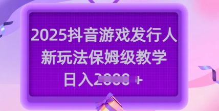 2025抖音游戏发行人新玩法，保姆级教学，日入多张-立刻分享网创平台