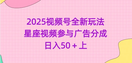 2025视频号全新玩法-星座视频参与广告分成，日入50+上-立刻分享网创平台