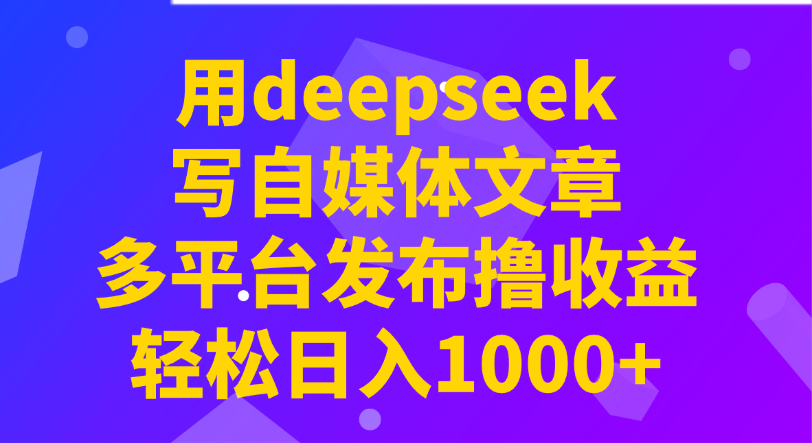 用deepseek写自媒体文章，多平台发布撸收益，轻松日入1000+！-立刻分享网创平台