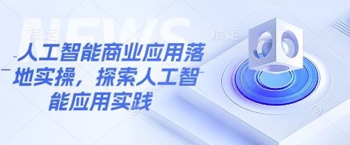 人工智能商业应用落地实操，探索人工智能应用实践-立刻分享网创平台