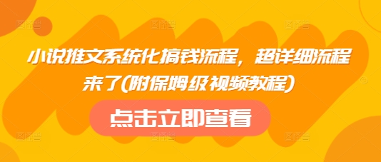 小说推文系统化搞钱流程，超详细流程来了(附保姆级视频教程)-立刻分享网创平台