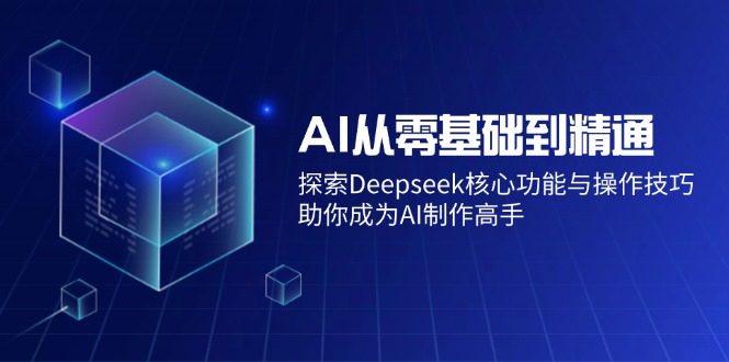 AI从零基础到精通：探索Deepseek核心功能与操作技巧，助你成为AI制作高手-立刻分享网创平台