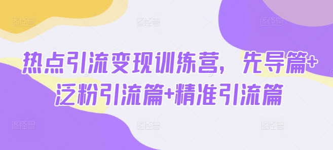 热点引流变现训练营，先导篇+泛粉引流篇+精准引流篇-立刻分享网创平台