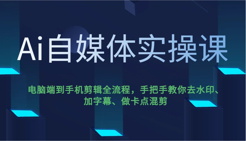Ai自媒体实操课，电脑端到手机剪辑全流程，手把手教你去水印、加字幕、做卡点混剪-立刻分享网创平台