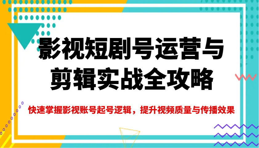 影视短剧号运营与剪辑实战全攻略，快速掌握影视账号起号逻辑，提升视频质量与传播效果-立刻分享网创平台