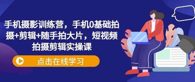 手机摄影训练营，手机0基础拍摄+剪辑+随手拍大片，短视频拍摄剪辑实操课-立刻分享网创平台