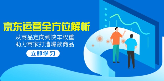 2025京东运营全方位解析：从商品定向到快车权重，助力商家打造爆款商品-立刻分享网创平台