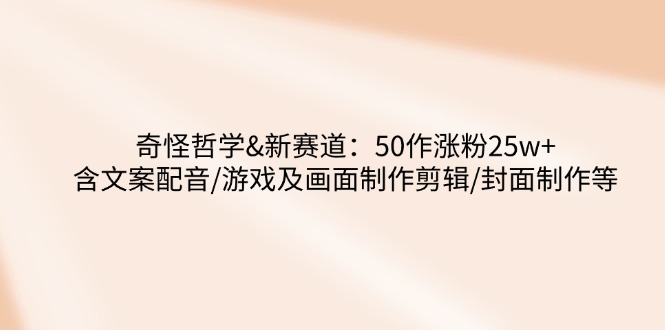 奇怪哲学-新赛道：50作涨粉25w+含文案配音/游戏及画面制作剪辑/封面制作等-立刻分享网创平台