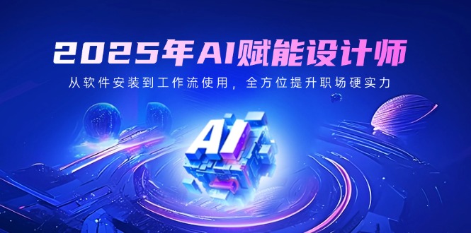 2025年AI赋能设计师：从软件安装到工作流使用，全方位提升职场硬实力-立刻分享网创平台