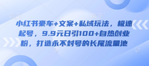小红书豪车+文案+私域玩法，极速起号，9.9元日引100+自热创业粉，打造永不封号的长尾流量池-立刻分享网创平台