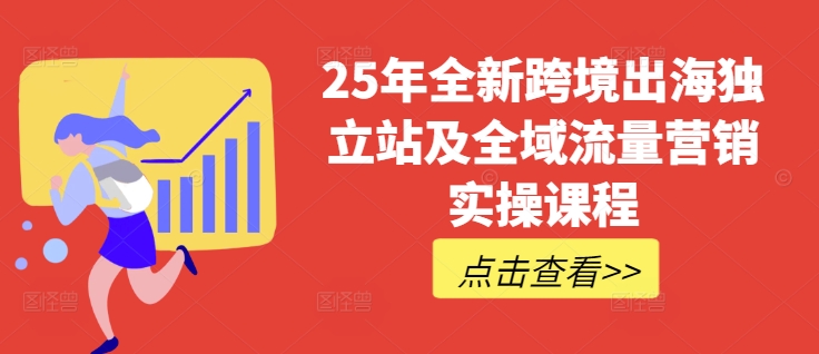 25年全新跨境出海独立站及全域流量营销实操课程，跨境电商独立站TIKTOK全域营销普货特货玩法大全-立刻分享网创平台