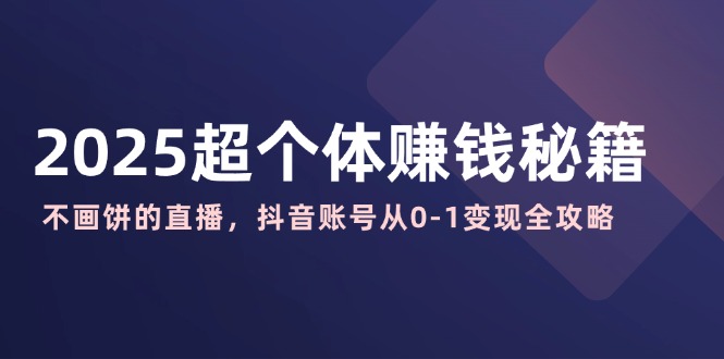 2025超个体赚钱秘籍：不画饼的直播，抖音账号从0-1变现全攻略-立刻分享网创平台