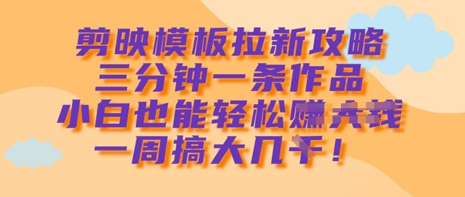 剪映模板拉新攻略，三分钟一条作品，小白也能轻松一周搞大几k-立刻分享网创平台