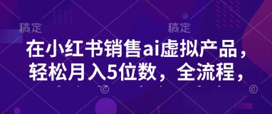 小红书销售ai虚拟产品，轻松月入5位数，全流程，超细节变现过程，完全无卡点-立刻分享网创平台