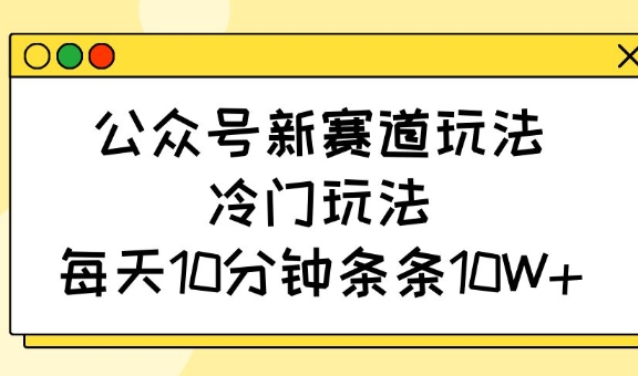 公众号新赛道玩法，冷门玩法，每天10分钟条条10W+-立刻分享网创平台