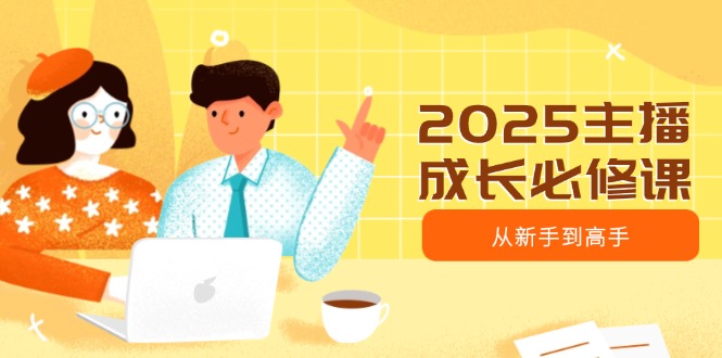 2025主播成长必修课，主播从新手到高手，涵盖趋势、定位、能力构建等-立刻分享网创平台
