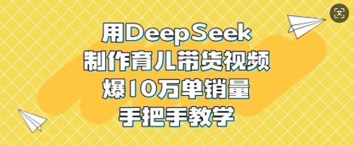 用DeepSeek制作育儿带货视频，爆10W单销量，手把手教学-立刻分享网创平台