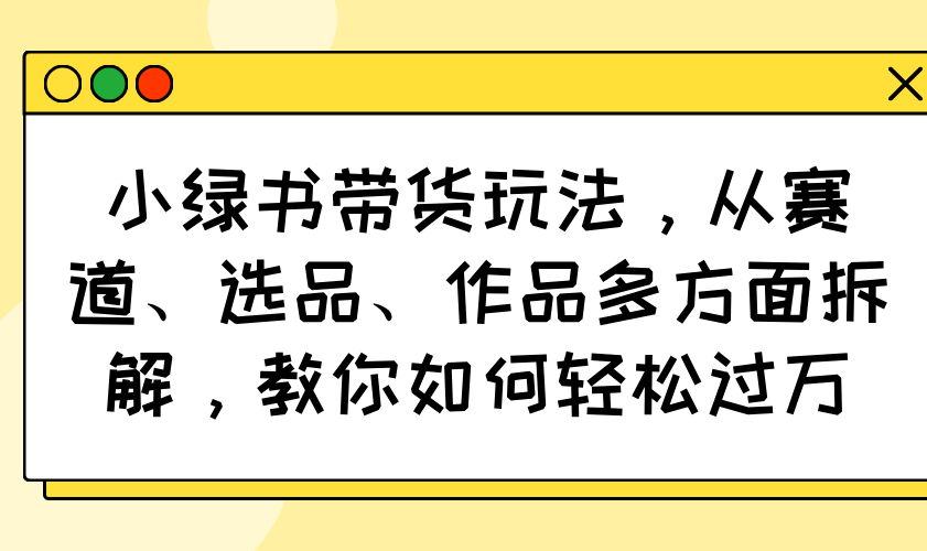 小绿书带货玩法，从赛道、选品、作品多方面拆解，教你如何轻松过万-立刻分享网创平台