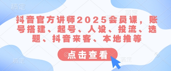 抖音官方讲师2025会员课，账号搭建、起号、人设、投流、选题、抖音来客、本地推等-立刻分享网创平台