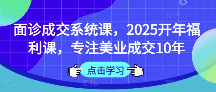 面诊成交系统课，2025开年福利课，专注美业成交10年-立刻分享网创平台