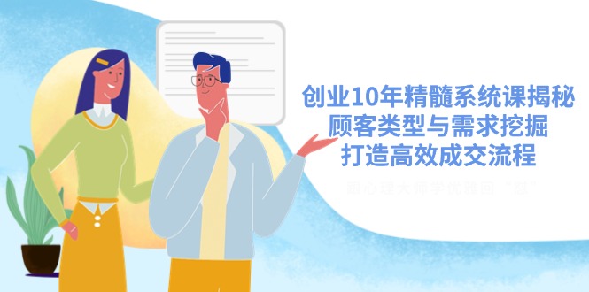 创业10年精髓系统课揭秘，顾客类型与需求挖掘，打造高效成交流程-立刻分享网创平台