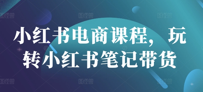 小红书电商课程，玩转小红书笔记带货-立刻分享网创平台