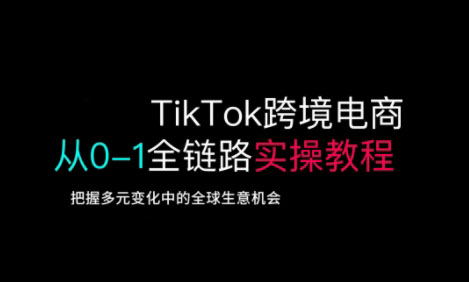 TikTok跨境电商从0-1全链路全方位实操教程，把握多元变化中的全球生意机会-立刻分享网创平台