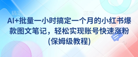 AI+批量一小时搞定一个月的小红书爆款图文笔记，轻松实现账号快速涨粉(保姆级教程)-立刻分享网创平台