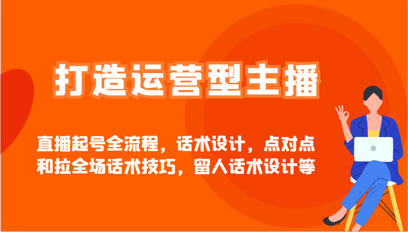 打造运营型主播直播起号全流程，话术设计，点对点和拉全场话术技巧，留人话术设计等-立刻分享网创平台