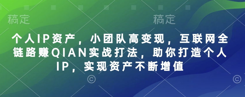个人IP资产，小团队高变现，互联网全链路赚QIAN实战打法，助你打造个人IP，实现资产不断增值-立刻分享网创平台