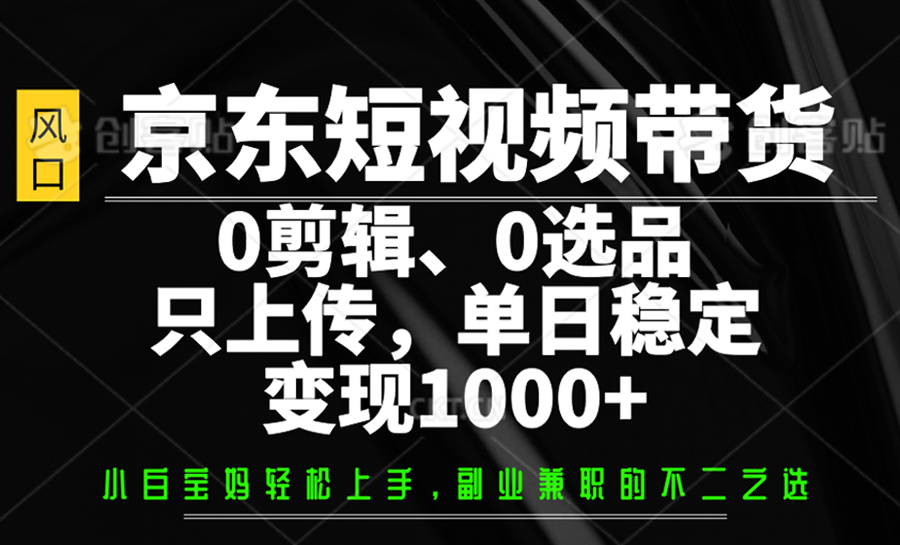 京东短视频带货，0剪辑，0选品，只上传，单日稳定变现1000+-立刻分享网创平台