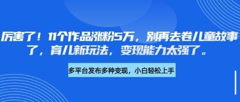 厉害了，11个作品涨粉5万，别再去卷儿童故事了，育儿新玩法，变现能力太强了-立刻分享网创平台