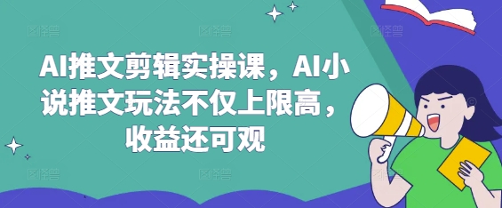 AI推文剪辑实操课，AI小说推文玩法不仅上限高，收益还可观-立刻分享网创平台