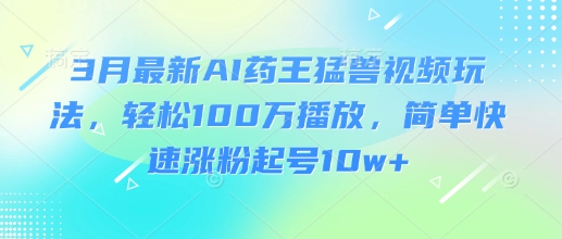 3月最新AI药王猛兽视频玩法，轻松100W播放，简单快速涨粉起号10w+-立刻分享网创平台