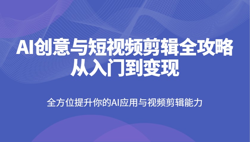 AI创意与短视频剪辑全攻略从入门到变现，全方位提升你的AI应用与视频剪辑能力-立刻分享网创平台